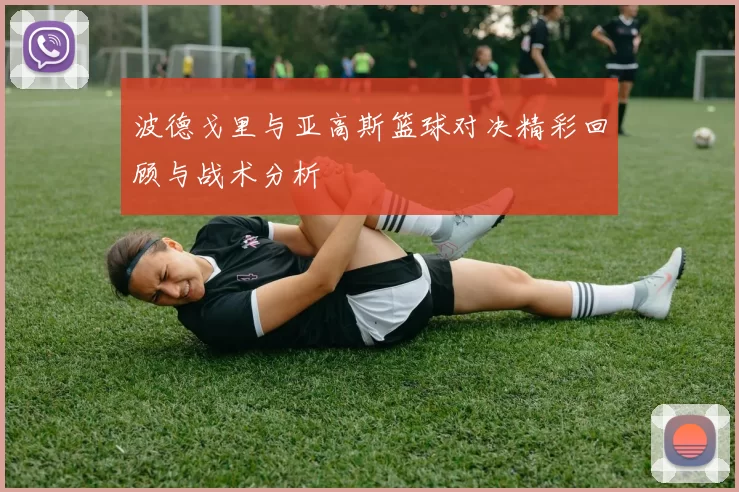 波德戈里与亚高斯篮球对决精彩回顾与战术分析
