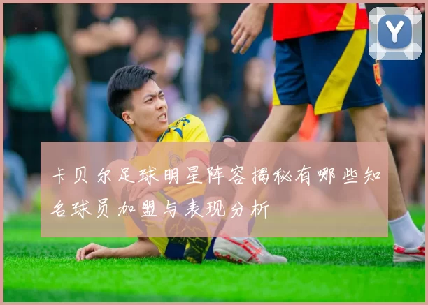 卡贝尔足球明星阵容揭秘有哪些知名球员加盟与表现分析