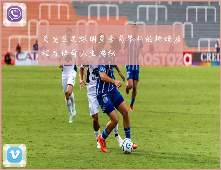 乌克兰足球明星舍甫琴科的辉煌历程与传奇人生揭秘
