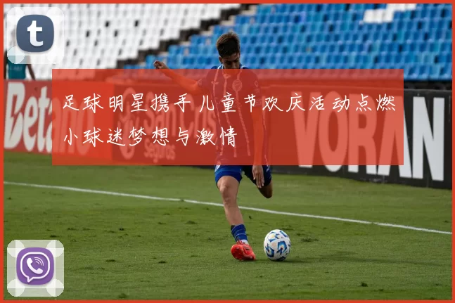 足球明星携手儿童节欢庆活动点燃小球迷梦想与激情