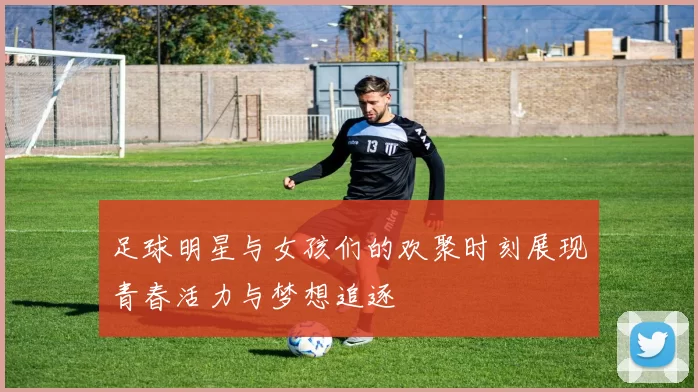 足球明星与女孩们的欢聚时刻展现青春活力与梦想追逐