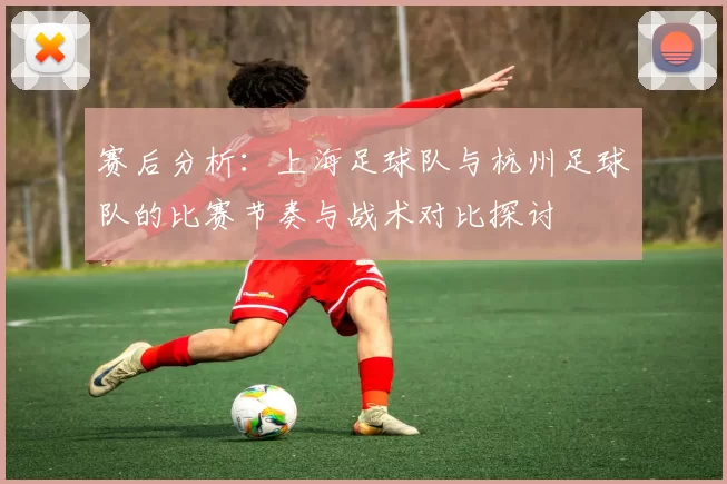 赛后分析：上海足球队与杭州足球队的比赛节奏与战术对比探讨