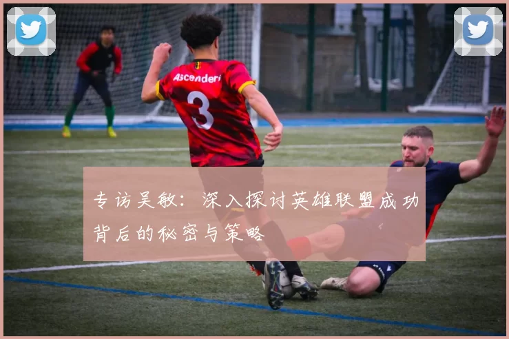 专访吴敏：深入探讨英雄联盟成功背后的秘密与策略