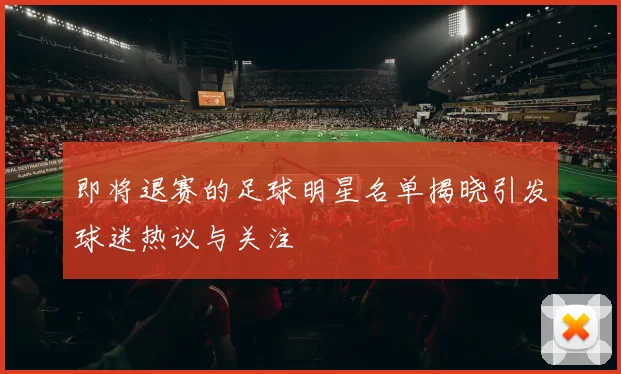 即将退赛的足球明星名单揭晓引发球迷热议与关注