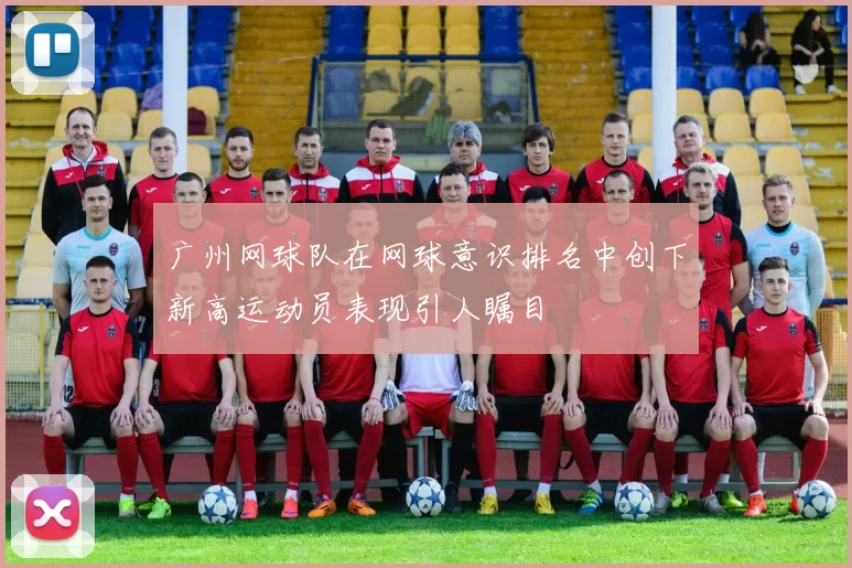 广州网球队在网球意识排名中创下新高运动员表现引人瞩目