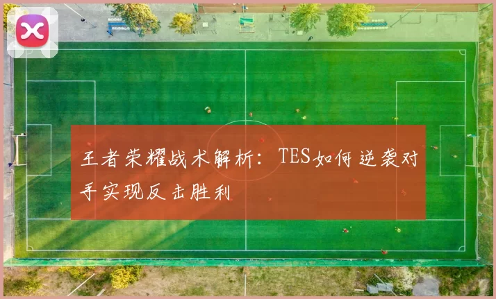 王者荣耀战术解析：TES如何逆袭对手实现反击胜利