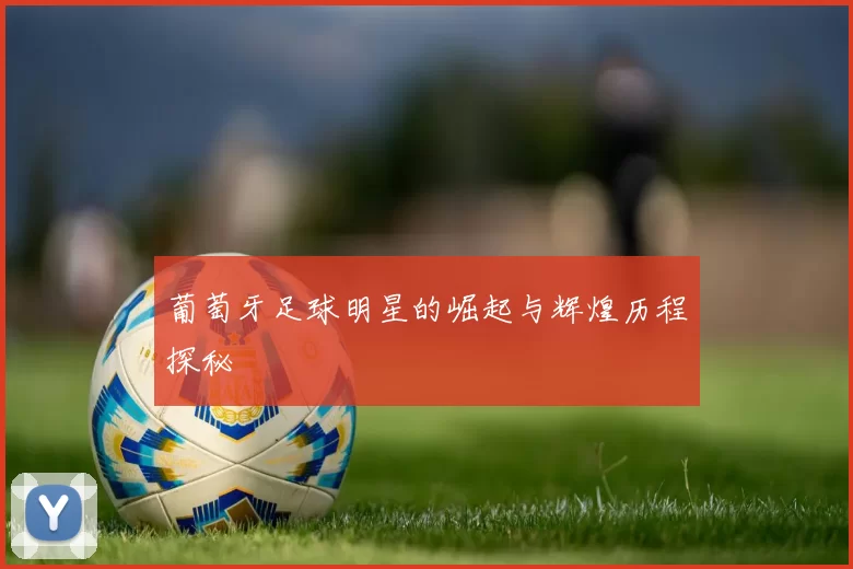 葡萄牙足球明星的崛起与辉煌历程探秘