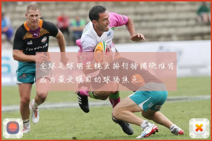 全球足球明星镜头排行榜揭晓谁将成为最受瞩目的球场焦点
