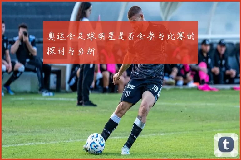 奥运会足球明星是否会参与比赛的探讨与分析