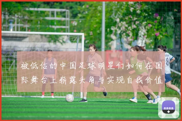 被低估的中国足球明星们如何在国际舞台上崭露头角与实现自我价值