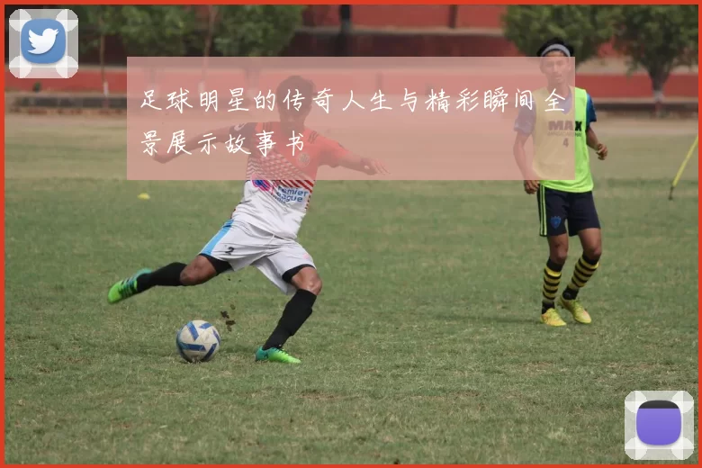 足球明星的传奇人生与精彩瞬间全景展示故事书