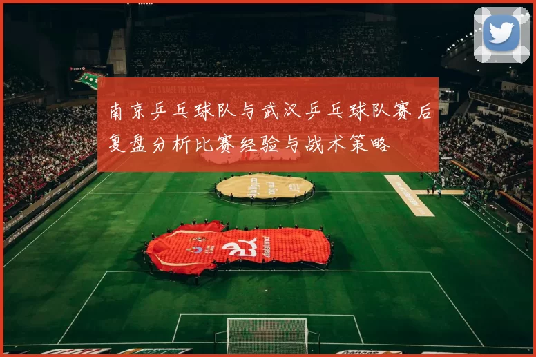 南京乒乓球队与武汉乒乓球队赛后复盘分析比赛经验与战术策略