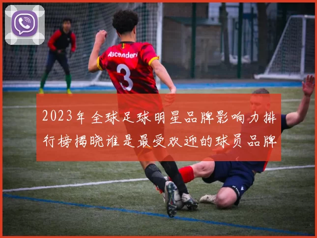 2023年全球足球明星品牌影响力排行榜揭晓谁是最受欢迎的球员品牌