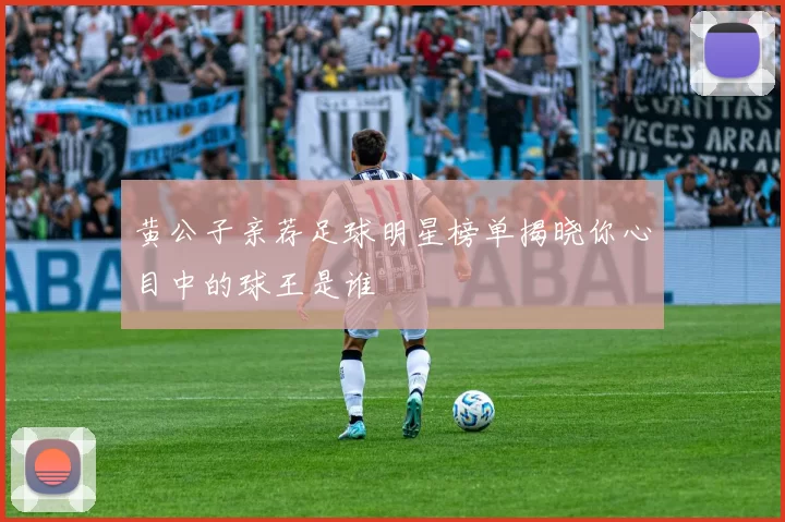 黄公子亲荐足球明星榜单揭晓你心目中的球王是谁