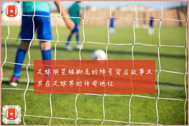 足球明星矮脚虎的绰号背后故事及其在足球界的传奇地位
