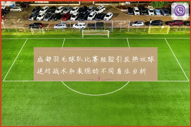 成都羽毛球队比赛经验引发热议球迷对战术和表现的不同看法分析
