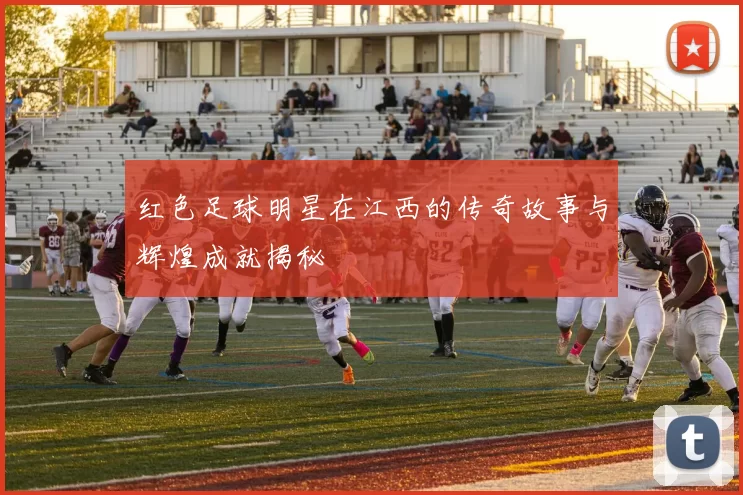红色足球明星在江西的传奇故事与辉煌成就揭秘