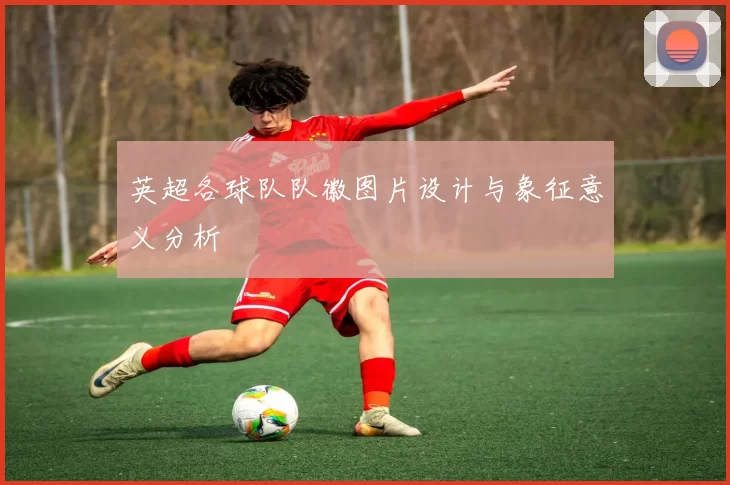 英超各球队队徽图片设计与象征意义分析