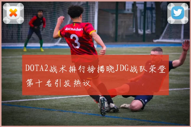 DOTA2战术排行榜揭晓JDG战队荣登第十名引发热议