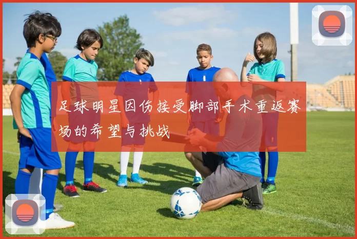 足球明星因伤接受脚部手术重返赛场的希望与挑战