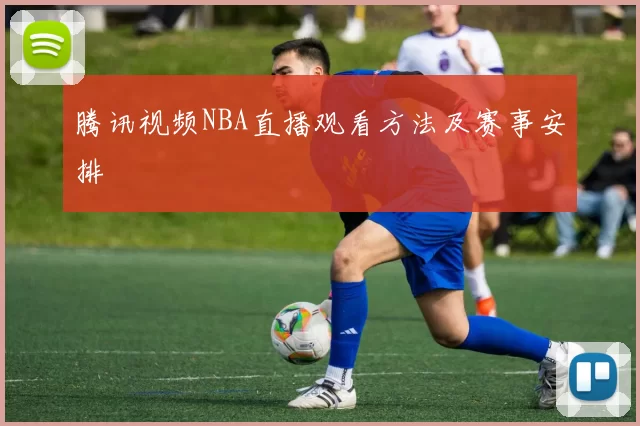 腾讯视频NBA直播观看方法及赛事安排
